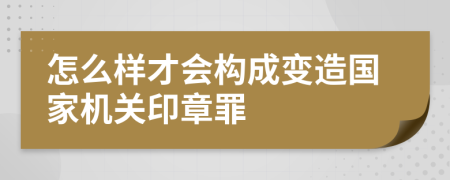 怎么样才会构成变造国家机关印章罪