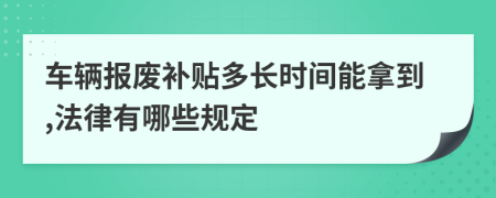 车辆报废补贴多长时间能拿到,法律有哪些规定