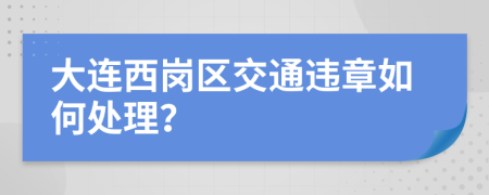 大连西岗区交通违章如何处理？