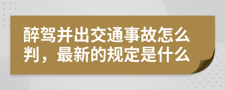 醉驾并出交通事故怎么判，最新的规定是什么