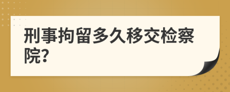 刑事拘留多久移交检察院？