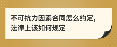 不可抗力因素合同怎么约定,法律上该如何规定