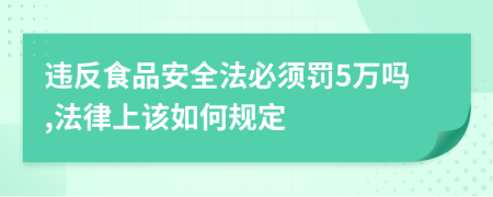 违反食品安全法必须罚5万吗,法律上该如何规定