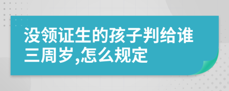 没领证生的孩子判给谁三周岁,怎么规定