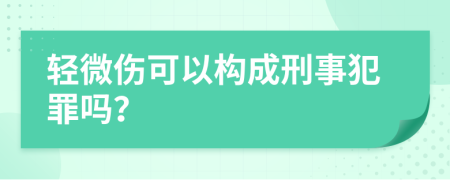 轻微伤可以构成刑事犯罪吗？