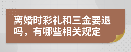 离婚时彩礼和三金要退吗，有哪些相关规定