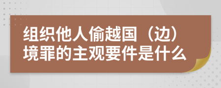 组织他人偷越国（边）境罪的主观要件是什么