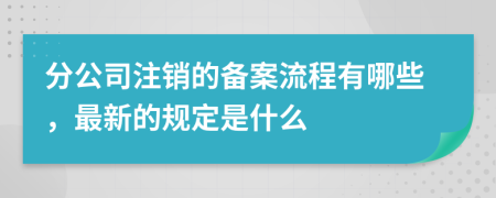 分公司注销的备案流程有哪些，最新的规定是什么