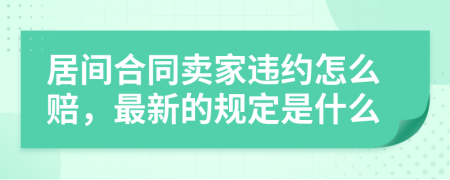 居间合同卖家违约怎么赔，最新的规定是什么