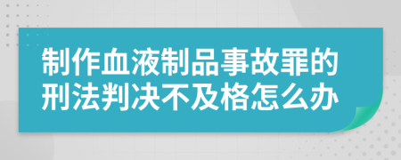 制作血液制品事故罪的刑法判决不及格怎么办