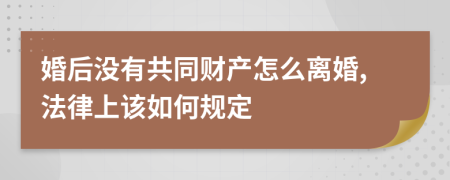 婚后没有共同财产怎么离婚,法律上该如何规定