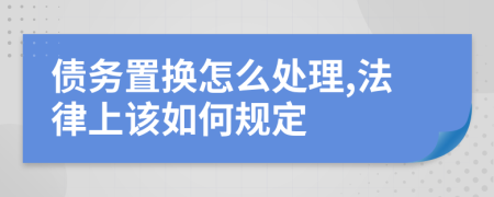 债务置换怎么处理,法律上该如何规定