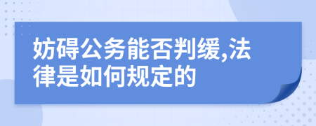 妨碍公务能否判缓,法律是如何规定的