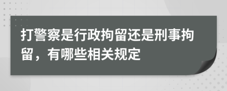 打警察是行政拘留还是刑事拘留，有哪些相关规定