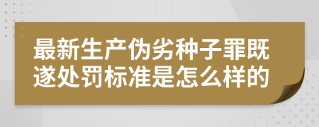 最新生产伪劣种子罪既遂处罚标准是怎么样的