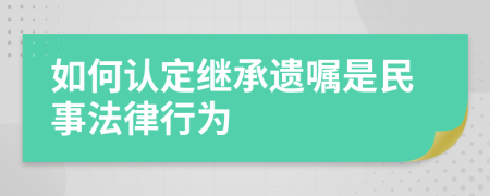 如何认定继承遗嘱是民事法律行为