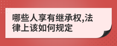 哪些人享有继承权,法律上该如何规定