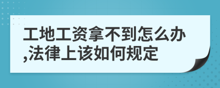 工地工资拿不到怎么办,法律上该如何规定