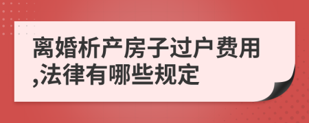 离婚析产房子过户费用,法律有哪些规定