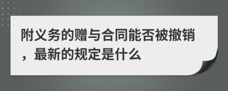 附义务的赠与合同能否被撤销，最新的规定是什么