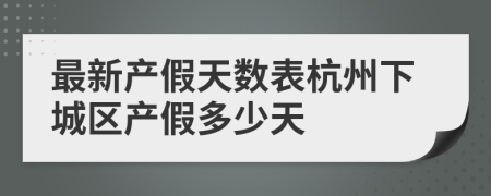 最新产假天数表杭州下城区产假多少天