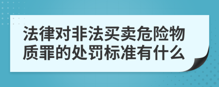 法律对非法买卖危险物质罪的处罚标准有什么