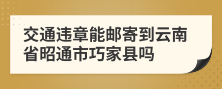 交通违章能邮寄到云南省昭通市巧家县吗