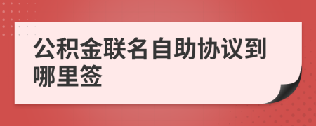 公积金联名自助协议到哪里签