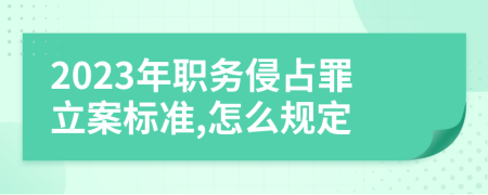 2023年职务侵占罪立案标准,怎么规定