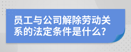 员工与公司解除劳动关系的法定条件是什么？