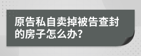 原告私自卖掉被告查封的房子怎么办？