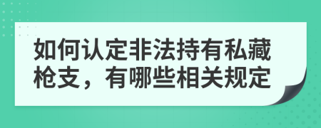 如何认定非法持有私藏枪支，有哪些相关规定
