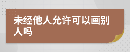 未经他人允许可以画别人吗
