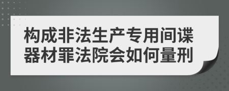 构成非法生产专用间谍器材罪法院会如何量刑