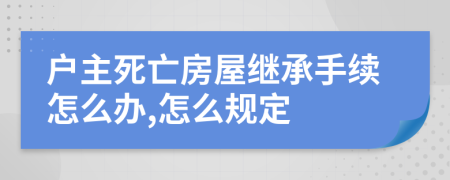 户主死亡房屋继承手续怎么办,怎么规定