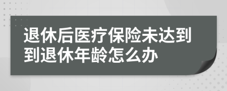 退休后医疗保险未达到到退休年龄怎么办