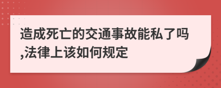 造成死亡的交通事故能私了吗,法律上该如何规定