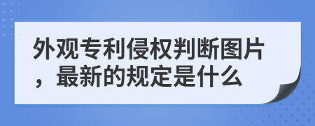 外观专利侵权判断图片，最新的规定是什么