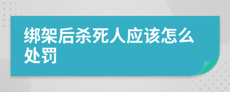 绑架后杀死人应该怎么处罚