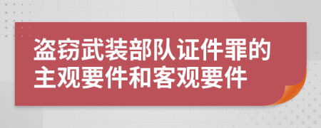 盗窃武装部队证件罪的主观要件和客观要件