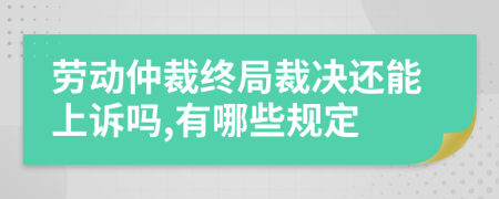 劳动仲裁终局裁决还能上诉吗,有哪些规定