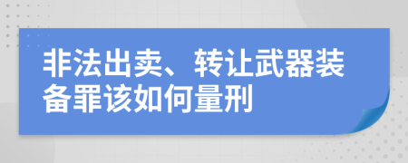 非法出卖、转让武器装备罪该如何量刑