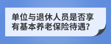 单位与退休人员是否享有基本养老保险待遇？