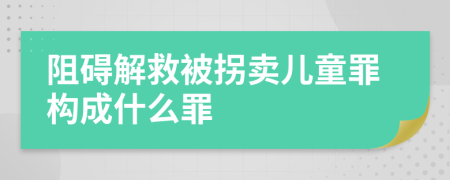 阻碍解救被拐卖儿童罪构成什么罪