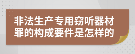 非法生产专用窃听器材罪的构成要件是怎样的