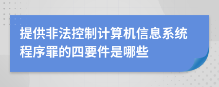 提供非法控制计算机信息系统程序罪的四要件是哪些