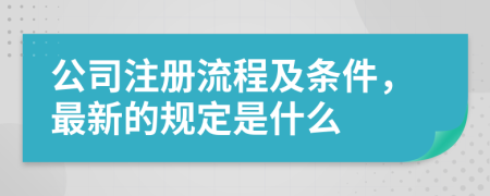 公司注册流程及条件，最新的规定是什么