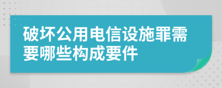 破坏公用电信设施罪需要哪些构成要件