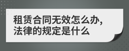 租赁合同无效怎么办,法律的规定是什么