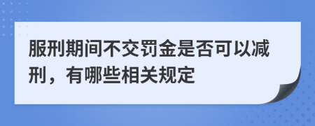 服刑期间不交罚金是否可以减刑，有哪些相关规定